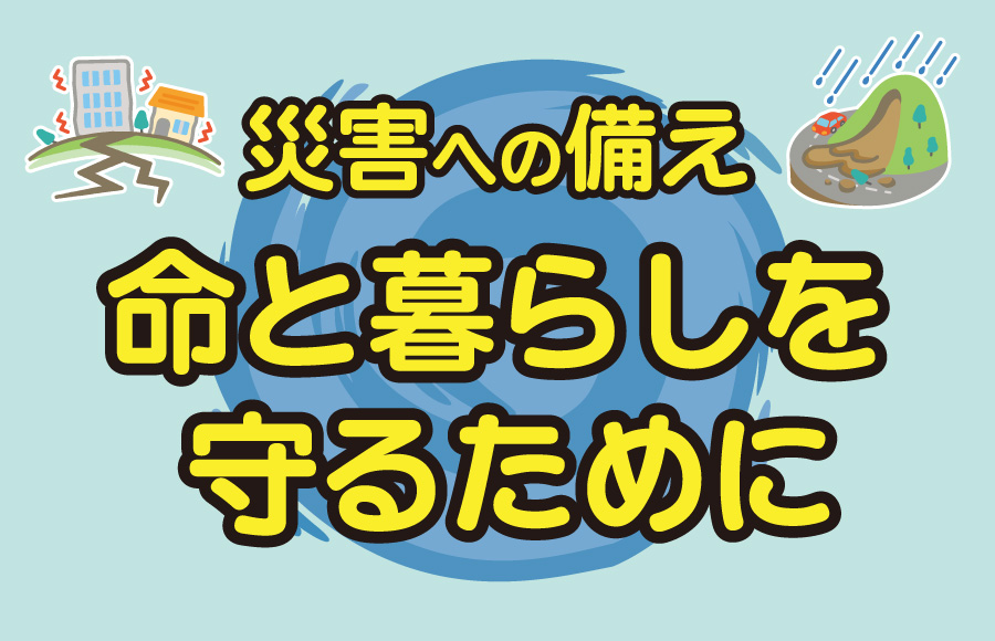 【特集】災害への備え　命と暮らしを守るために