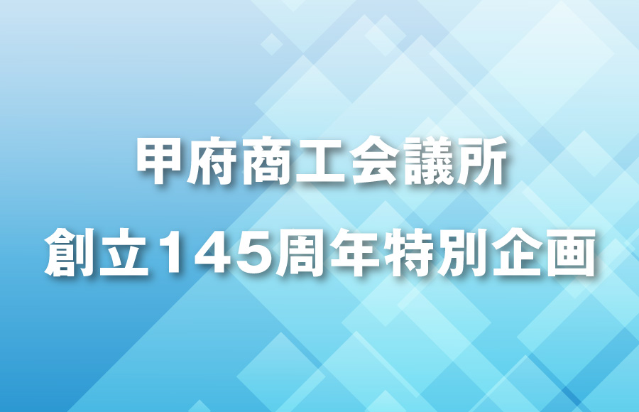 《特集》甲府商工会議所創立145周年特別企画